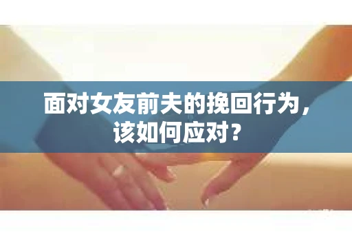 面对女友前夫的挽回行为,该如何应对? 面对女友前夫的挽回行为,该如何应对?