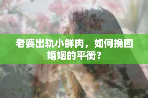 老婆出轨小鲜肉，如何挽回婚姻的平衡？