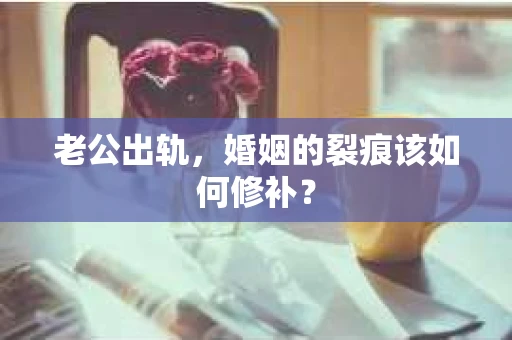 老公出轨，婚姻的裂痕该如何修补？