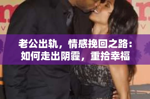 老公出轨，情感挽回之路：如何走出阴霾，重拾幸福