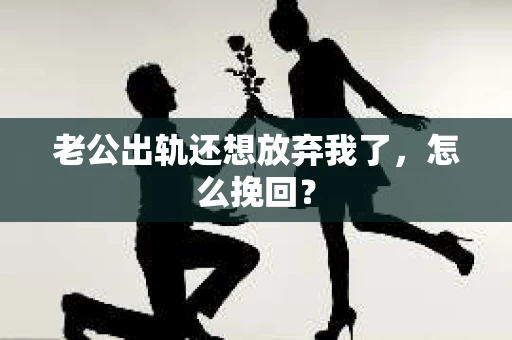 老公出轨还想放弃我了，怎么挽回？