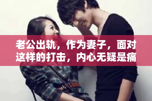 老公出轨，作为妻子，面对这样的打击，内心无疑是痛苦的。但生活总是充满了变数，有时候，我们不得不面对这样的现实。那么，老公出轨后，作为妻子，我们应该如何挽回老公的心呢？以下是我根据一些案例和自己的理解，总结的一些方法。