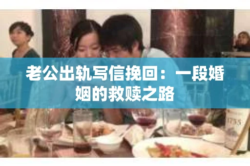老公出轨写信挽回：一段婚姻的救赎之路