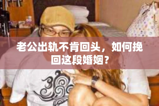 老公出轨不肯回头，如何挽回这段婚姻？