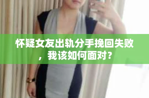 怀疑女友出轨分手挽回失败，我该如何面对？