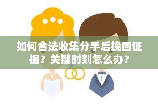 如何合法收集分手后挽回证据？关键时刻怎么办？