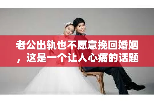 老公出轨也不愿意挽回婚姻，这是一个让人心痛的话题。在这个充满变数的世界里，婚姻的稳固性似乎变得越来越脆弱。今天，我们就来聊聊这个敏感的话题，看看当老公出轨，妻子为何不愿意挽回婚姻。
