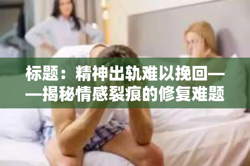 标题：精神出轨难以挽回——揭秘情感裂痕的修复难题