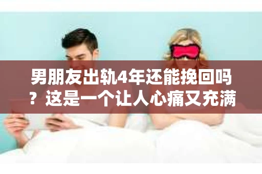男朋友出轨4年还能挽回吗？这是一个让人心痛又充满疑惑的问题。在这个问题上，我并不是一个情感专家，但我可以分享一些我的看法和经验。