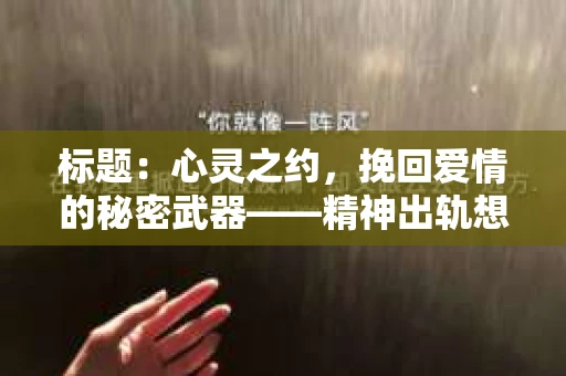 标题：心灵之约，挽回爱情的秘密武器——精神出轨想挽回文案短句
