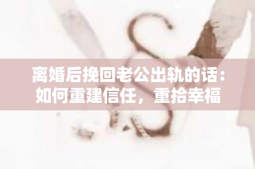 离婚后挽回老公出轨的话：如何重建信任，重拾幸福