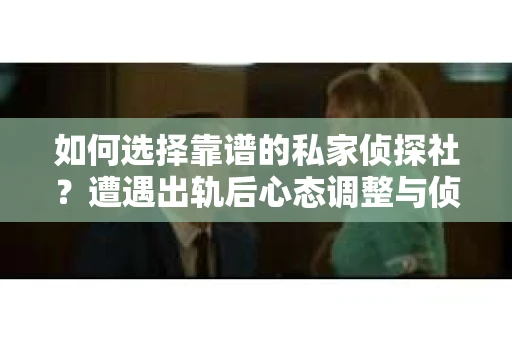 如何选择靠谱的私家侦探社？遭遇出轨后心态调整与侦探服务指南