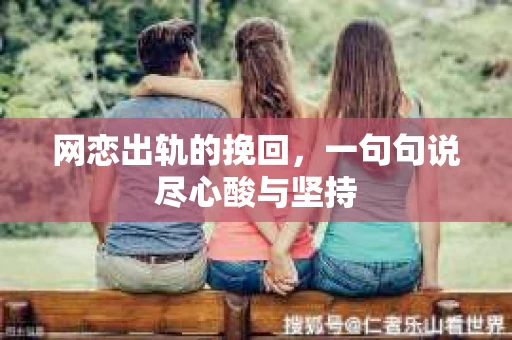 网恋出轨的挽回，一句句说尽心酸与坚持