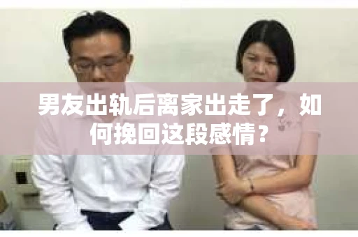 男友出轨后离家出走了，如何挽回这段感情？