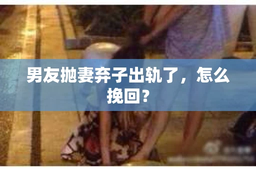 男友抛妻弃子出轨了，怎么挽回？