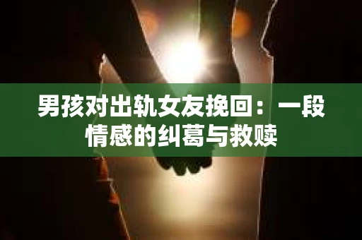 男孩对出轨女友挽回：一段情感的纠葛与救赎