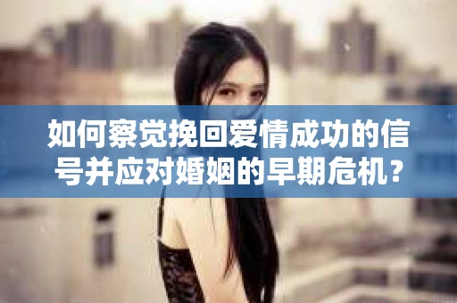 如何察觉挽回爱情成功的信号并应对婚姻的早期危机? 如何察觉挽回爱情成功的信号并应对婚姻的早期危机?