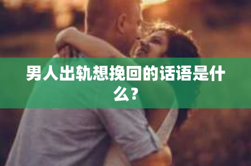 男人出轨想挽回的话语是什么？