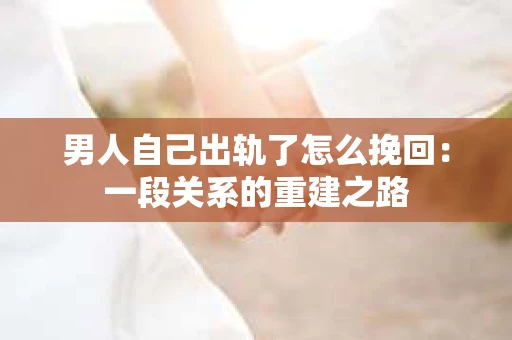 男人自己出轨了怎么挽回：一段关系的重建之路