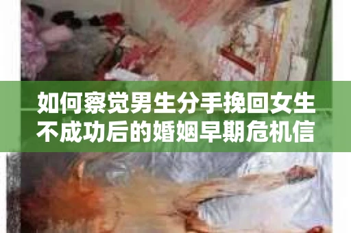 如何察觉男生分手挽回女生不成功后的婚姻早期危机信号？