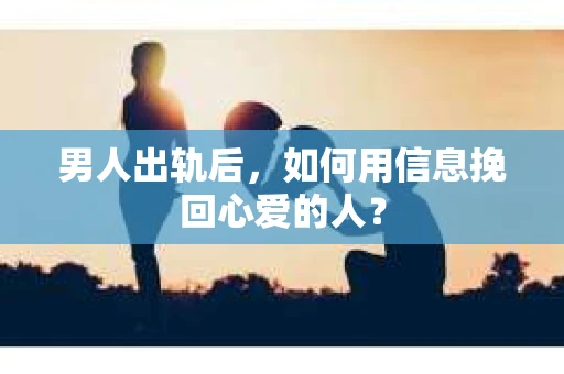 男人出轨后，如何用信息挽回心爱的人？