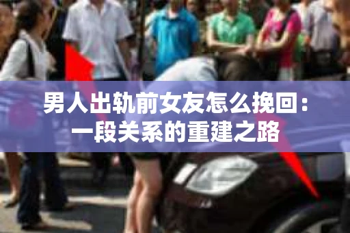 男人出轨前女友怎么挽回：一段关系的重建之路