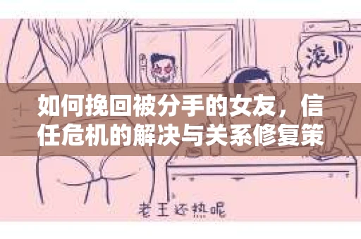 如何挽回被分手的女友，信任危机的解决与关系修复策略