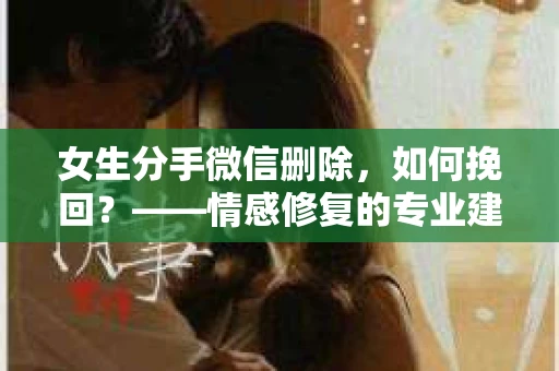 女生分手微信删除，如何挽回？——情感修复的专业建议