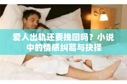 爱人出轨还要挽回吗？小说中的情感纠葛与抉择