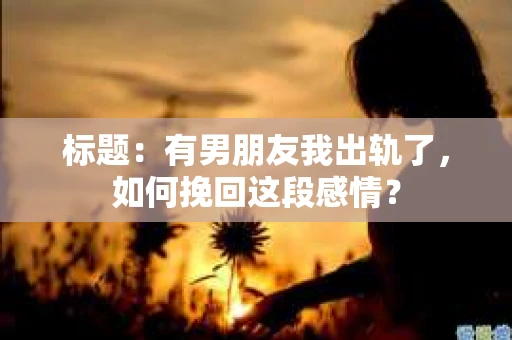 标题：有男朋友我出轨了，如何挽回这段感情？