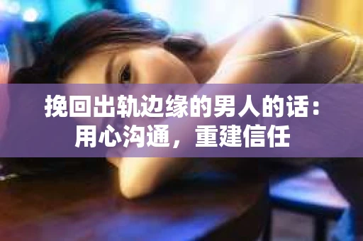 挽回出轨边缘的男人的话：用心沟通，重建信任