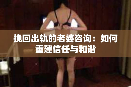 挽回出轨的老婆咨询：如何重建信任与和谐