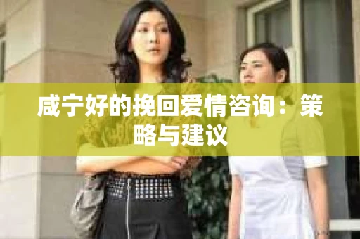 咸宁好的挽回爱情咨询：策略与建议