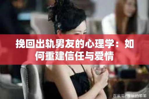 挽回出轨男友的心理学：如何重建信任与爱情