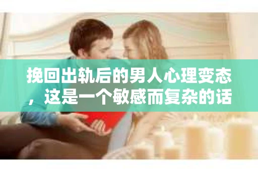 挽回出轨后的男人心理变态，这是一个敏感而复杂的话题。在探讨这个问题之前，我们先要明确一点：出轨并不等同于心理变态。然而，当一段关系因为出轨而破裂，挽回出轨后的男人，确实需要我们深入了解他们的心理变化。