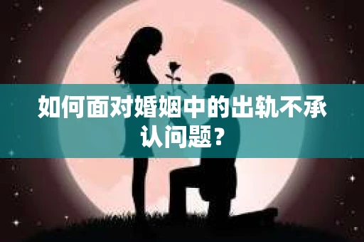 如何面对婚姻中的出轨不承认问题？
