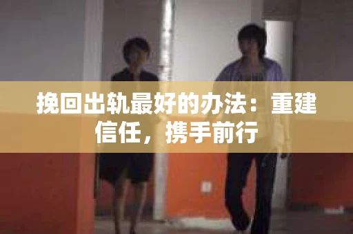 挽回出轨最好的办法：重建信任，携手前行