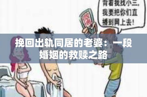 挽回出轨同居的老婆：一段婚姻的救赎之路