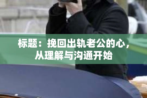 标题：挽回出轨老公的心，从理解与沟通开始