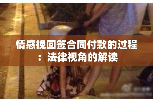 情感挽回签合同付款的过程：法律视角的解读