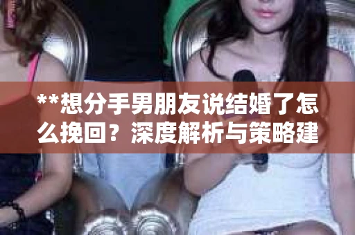 **想分手男朋友说结婚了怎么挽回？深度解析与策略建议**