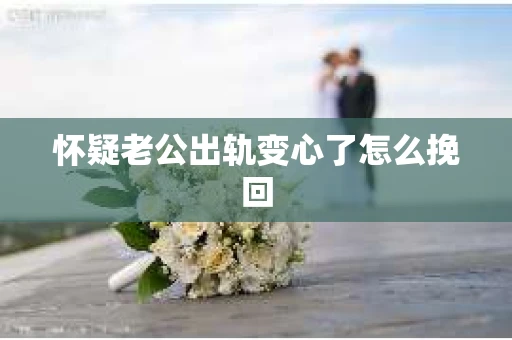 怀疑老公出轨变心了怎么挽回