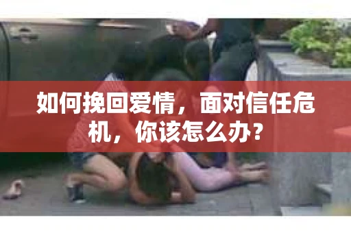 如何挽回爱情，面对信任危机，你该怎么办？