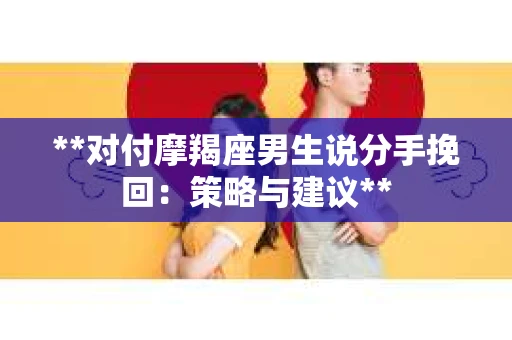 **对付摩羯座男生说分手挽回：策略与建议**