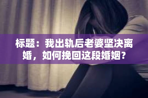 标题：我出轨后老婆坚决离婚，如何挽回这段婚姻？
