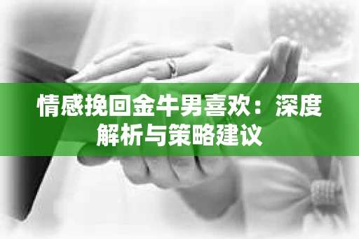 情感挽回金牛男喜欢：深度解析与策略建议