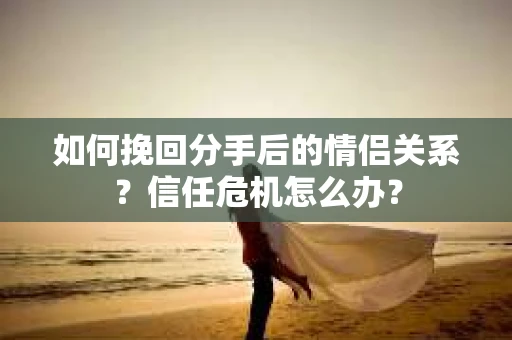 如何挽回分手后的情侣关系？信任危机怎么办？