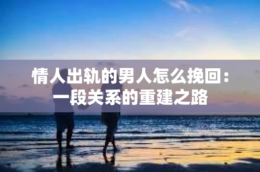 情人出轨的男人怎么挽回：一段关系的重建之路