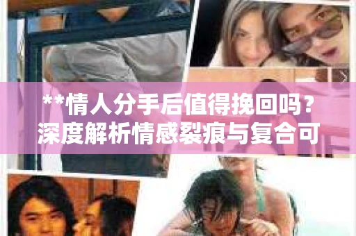 **情人分手后值得挽回吗？深度解析情感裂痕与复合可能性**