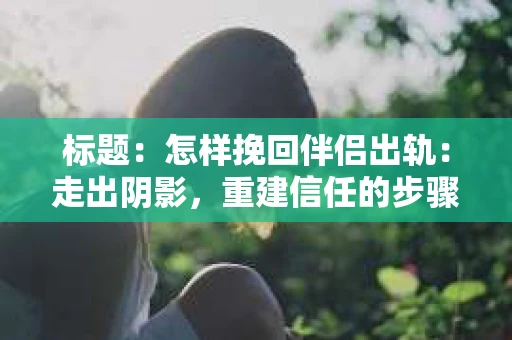 标题：怎样挽回伴侣出轨：走出阴影，重建信任的步骤